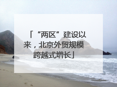 “两区”建设以来，北京外贸规模跨越式增长